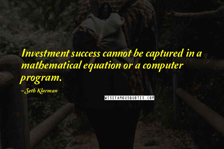 Seth Klarman Quotes: Investment success cannot be captured in a mathematical equation or a computer program.