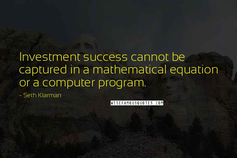 Seth Klarman Quotes: Investment success cannot be captured in a mathematical equation or a computer program.