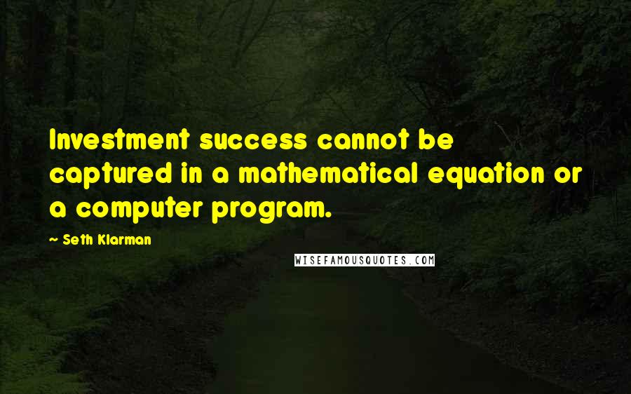 Seth Klarman Quotes: Investment success cannot be captured in a mathematical equation or a computer program.