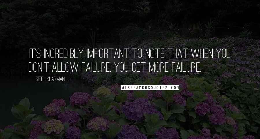 Seth Klarman Quotes: It's incredibly important to note that when you don't allow failure, you get more failure.