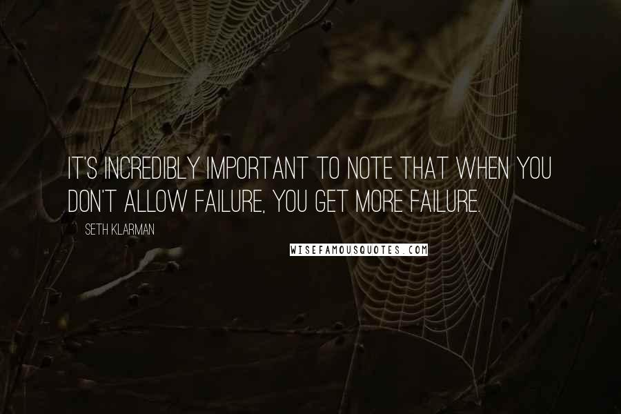 Seth Klarman Quotes: It's incredibly important to note that when you don't allow failure, you get more failure.