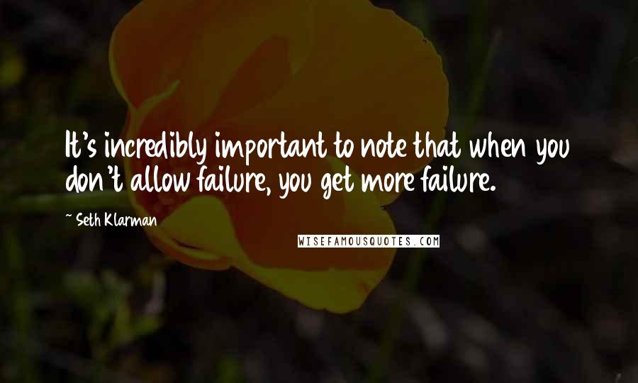 Seth Klarman Quotes: It's incredibly important to note that when you don't allow failure, you get more failure.