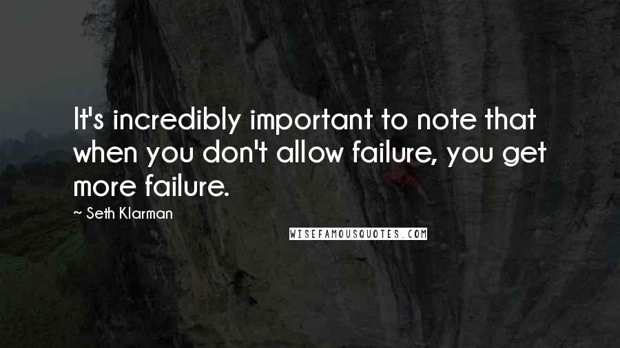Seth Klarman Quotes: It's incredibly important to note that when you don't allow failure, you get more failure.