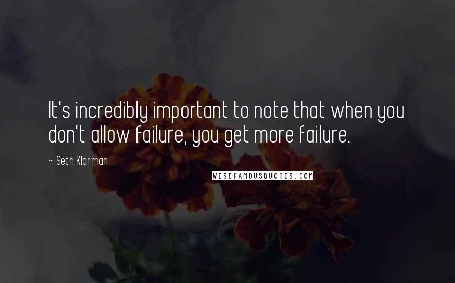 Seth Klarman Quotes: It's incredibly important to note that when you don't allow failure, you get more failure.