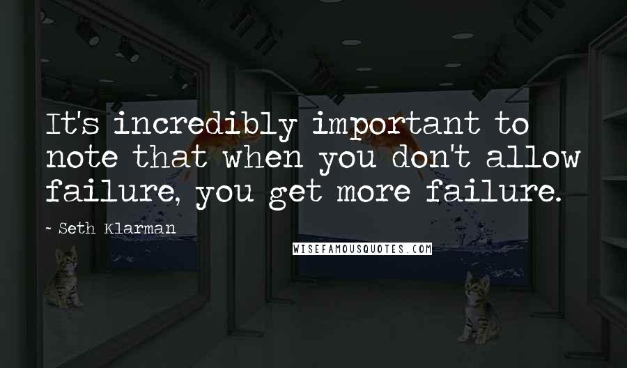 Seth Klarman Quotes: It's incredibly important to note that when you don't allow failure, you get more failure.