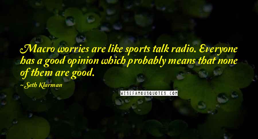 Seth Klarman Quotes: Macro worries are like sports talk radio. Everyone has a good opinion which probably means that none of them are good.