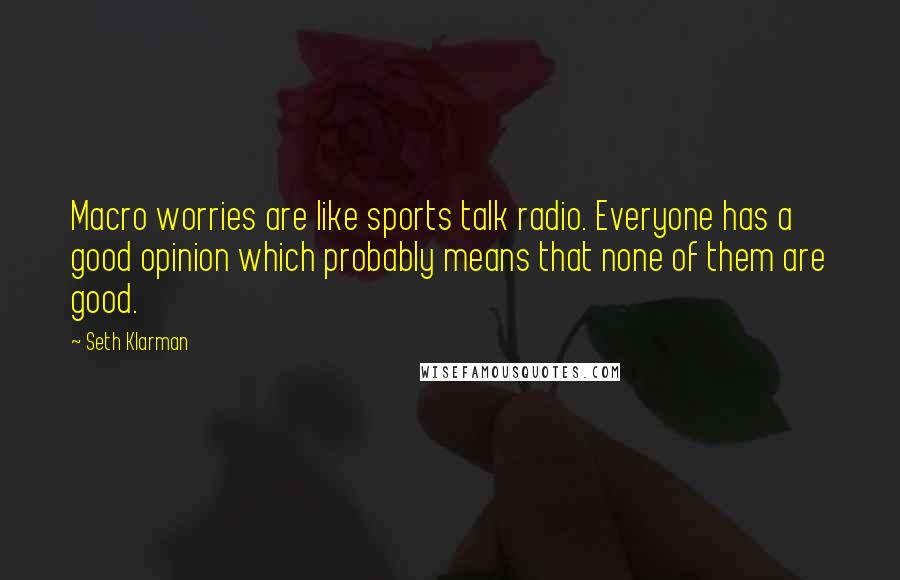Seth Klarman Quotes: Macro worries are like sports talk radio. Everyone has a good opinion which probably means that none of them are good.