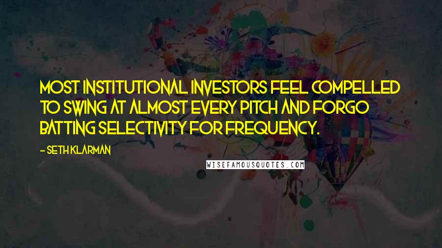 Seth Klarman Quotes: Most institutional investors feel compelled to swing at almost every pitch and forgo batting selectivity for frequency.