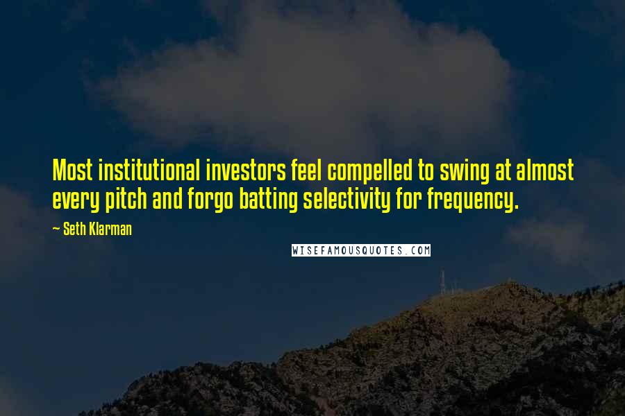 Seth Klarman Quotes: Most institutional investors feel compelled to swing at almost every pitch and forgo batting selectivity for frequency.