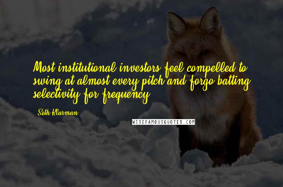 Seth Klarman Quotes: Most institutional investors feel compelled to swing at almost every pitch and forgo batting selectivity for frequency.