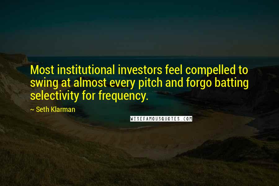 Seth Klarman Quotes: Most institutional investors feel compelled to swing at almost every pitch and forgo batting selectivity for frequency.