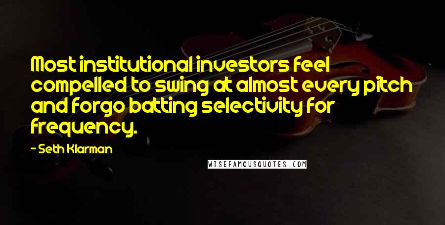 Seth Klarman Quotes: Most institutional investors feel compelled to swing at almost every pitch and forgo batting selectivity for frequency.