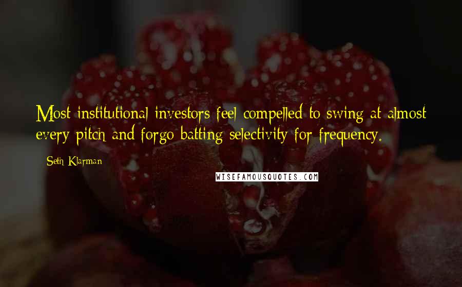 Seth Klarman Quotes: Most institutional investors feel compelled to swing at almost every pitch and forgo batting selectivity for frequency.