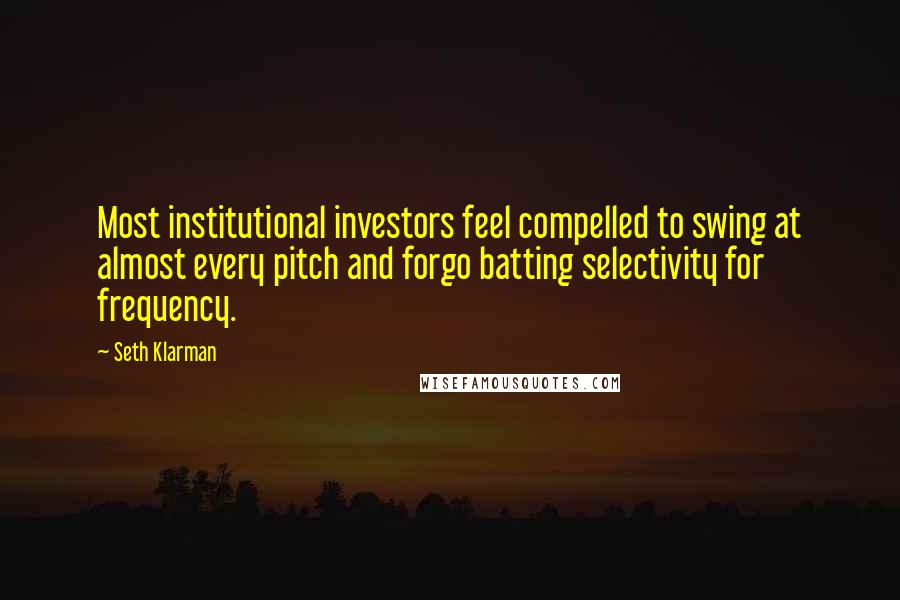 Seth Klarman Quotes: Most institutional investors feel compelled to swing at almost every pitch and forgo batting selectivity for frequency.