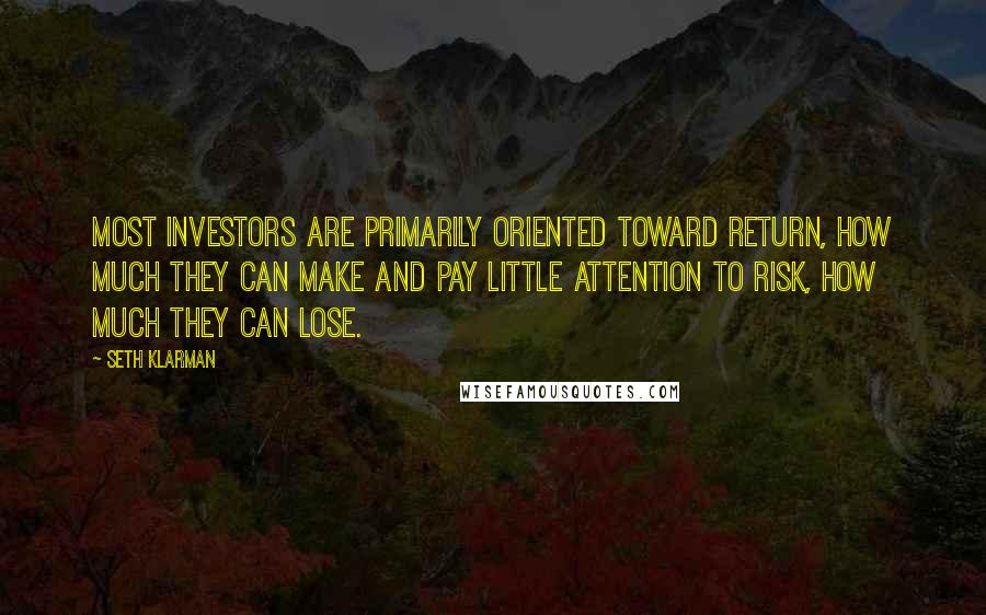 Seth Klarman Quotes: Most investors are primarily oriented toward return, how much they can make and pay little attention to risk, how much they can lose.