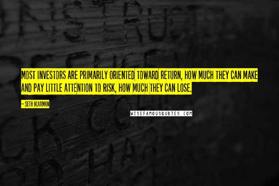 Seth Klarman Quotes: Most investors are primarily oriented toward return, how much they can make and pay little attention to risk, how much they can lose.