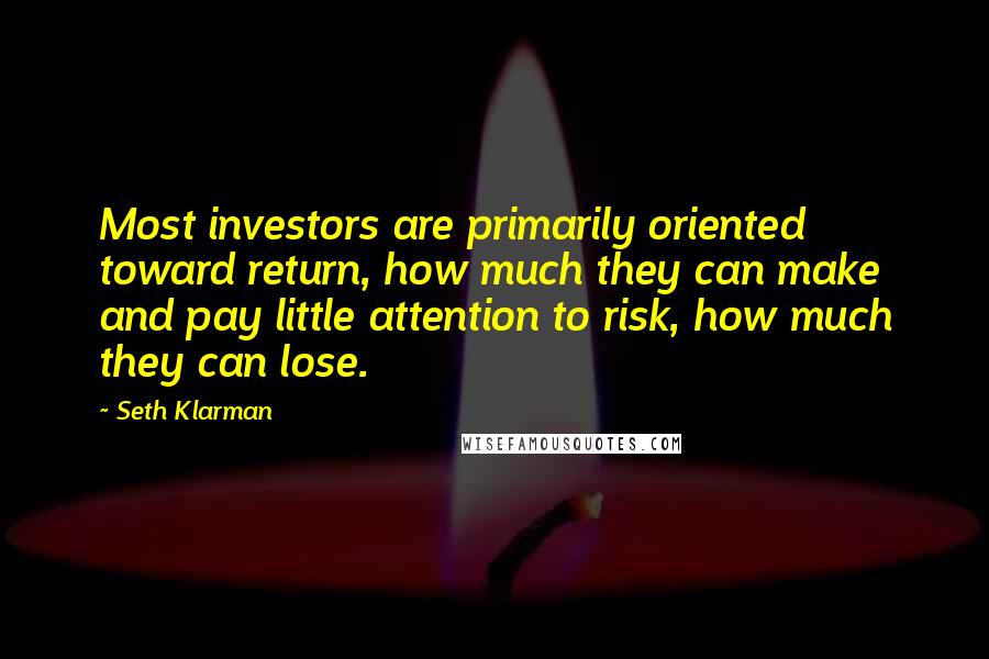 Seth Klarman Quotes: Most investors are primarily oriented toward return, how much they can make and pay little attention to risk, how much they can lose.