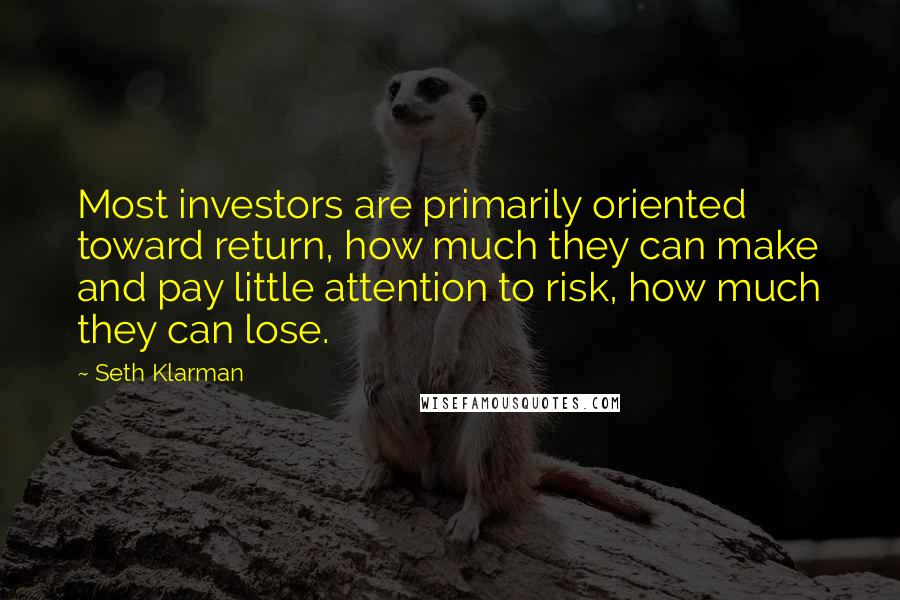 Seth Klarman Quotes: Most investors are primarily oriented toward return, how much they can make and pay little attention to risk, how much they can lose.