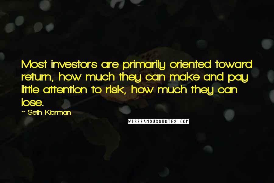 Seth Klarman Quotes: Most investors are primarily oriented toward return, how much they can make and pay little attention to risk, how much they can lose.