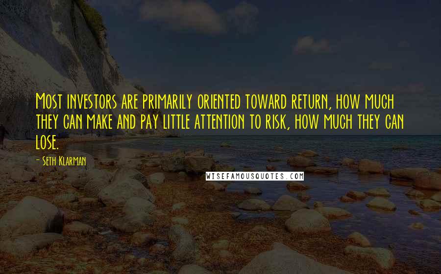 Seth Klarman Quotes: Most investors are primarily oriented toward return, how much they can make and pay little attention to risk, how much they can lose.