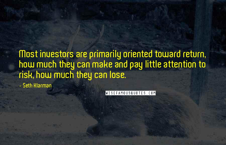 Seth Klarman Quotes: Most investors are primarily oriented toward return, how much they can make and pay little attention to risk, how much they can lose.