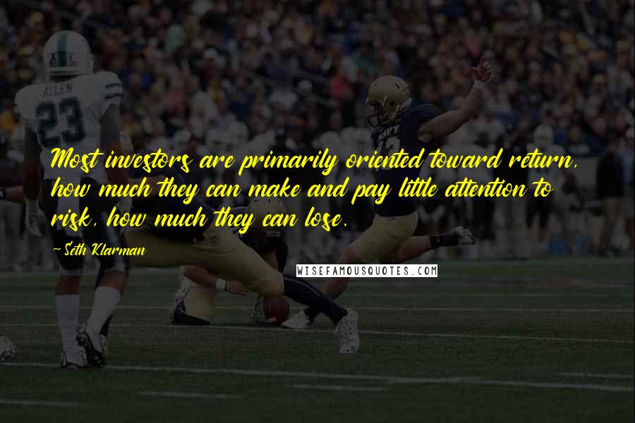 Seth Klarman Quotes: Most investors are primarily oriented toward return, how much they can make and pay little attention to risk, how much they can lose.