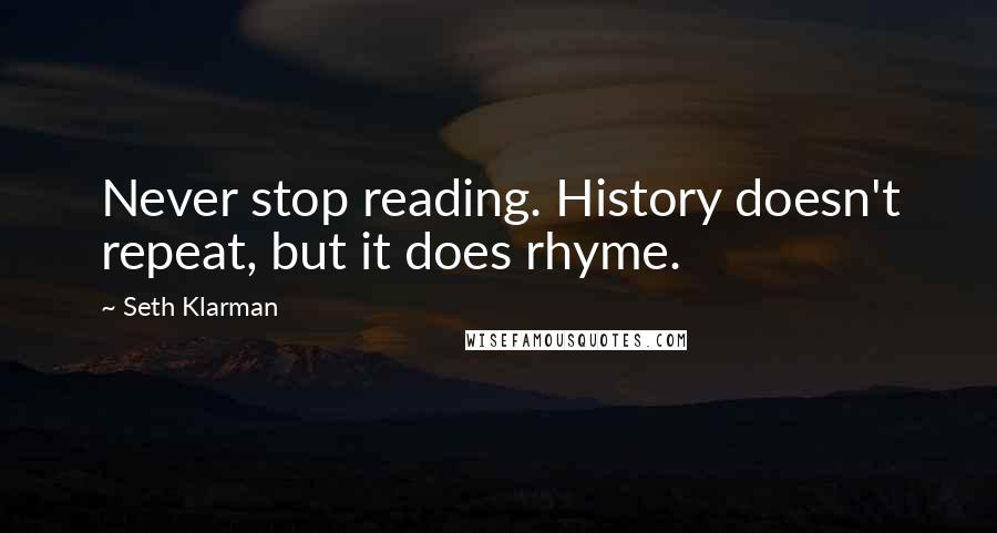 Seth Klarman Quotes: Never stop reading. History doesn't repeat, but it does rhyme.