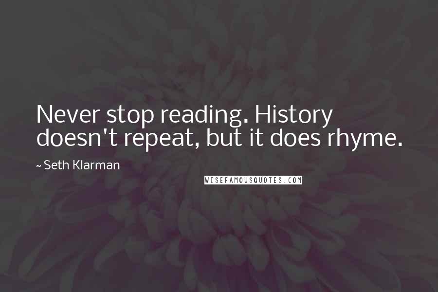 Seth Klarman Quotes: Never stop reading. History doesn't repeat, but it does rhyme.