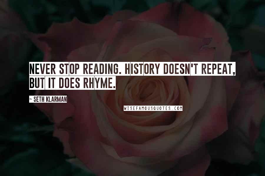 Seth Klarman Quotes: Never stop reading. History doesn't repeat, but it does rhyme.