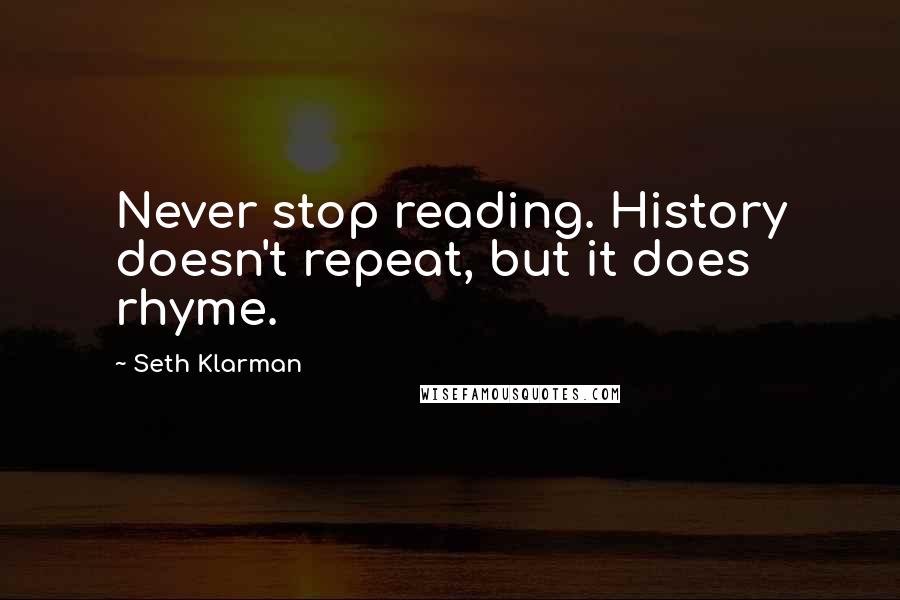 Seth Klarman Quotes: Never stop reading. History doesn't repeat, but it does rhyme.