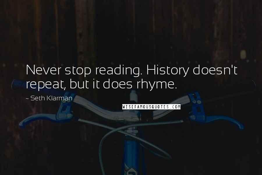 Seth Klarman Quotes: Never stop reading. History doesn't repeat, but it does rhyme.