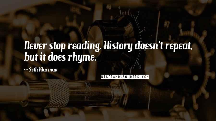 Seth Klarman Quotes: Never stop reading. History doesn't repeat, but it does rhyme.