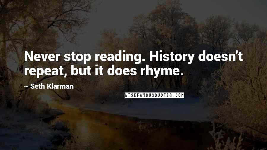 Seth Klarman Quotes: Never stop reading. History doesn't repeat, but it does rhyme.