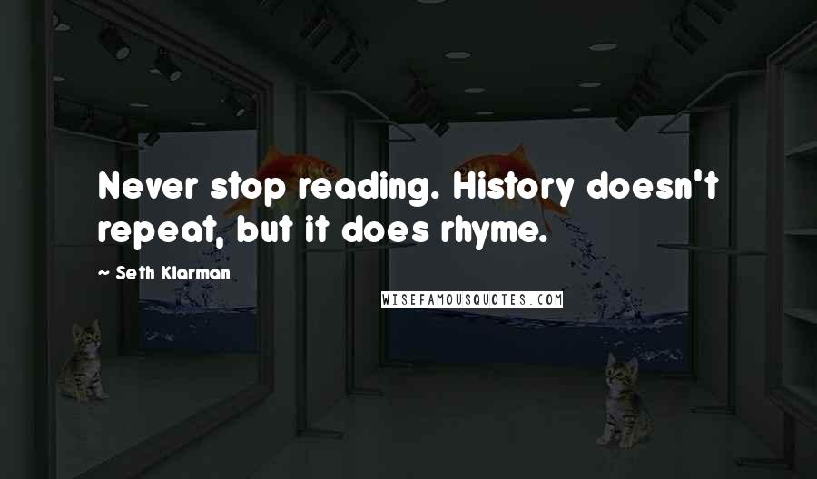 Seth Klarman Quotes: Never stop reading. History doesn't repeat, but it does rhyme.