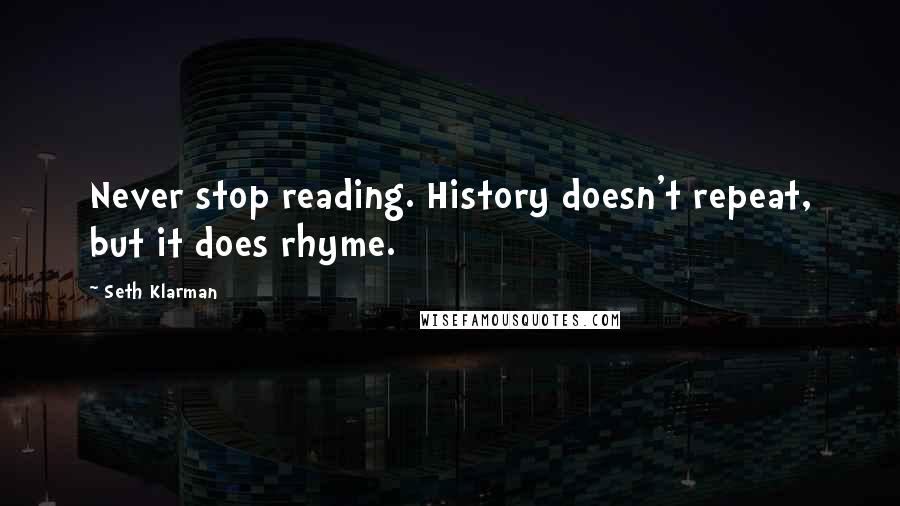 Seth Klarman Quotes: Never stop reading. History doesn't repeat, but it does rhyme.