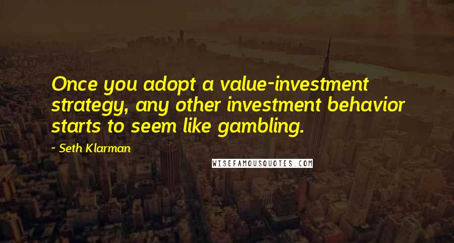 Seth Klarman Quotes: Once you adopt a value-investment strategy, any other investment behavior starts to seem like gambling.