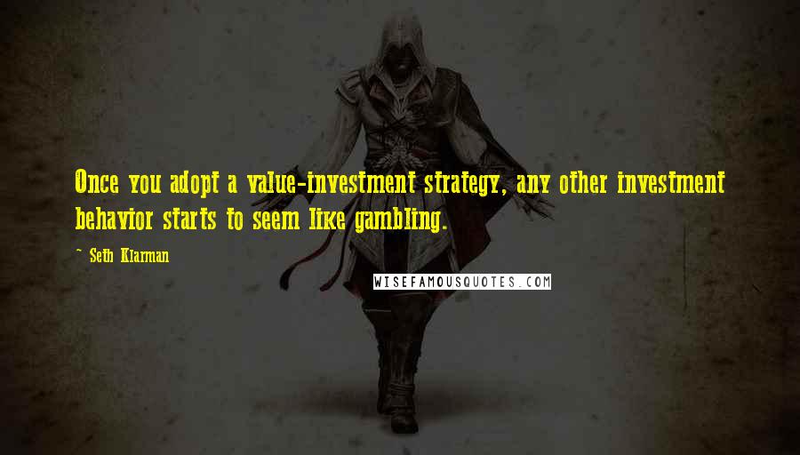 Seth Klarman Quotes: Once you adopt a value-investment strategy, any other investment behavior starts to seem like gambling.