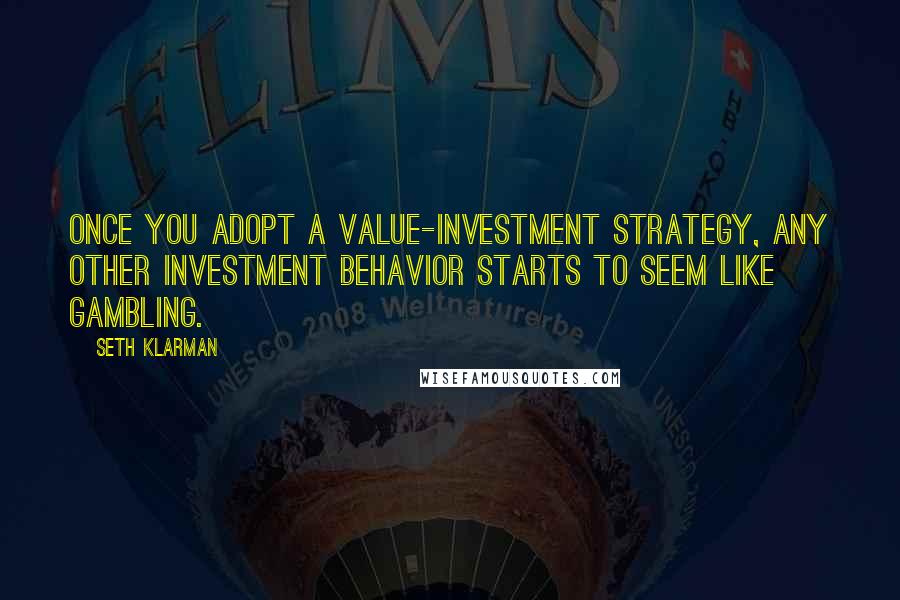 Seth Klarman Quotes: Once you adopt a value-investment strategy, any other investment behavior starts to seem like gambling.