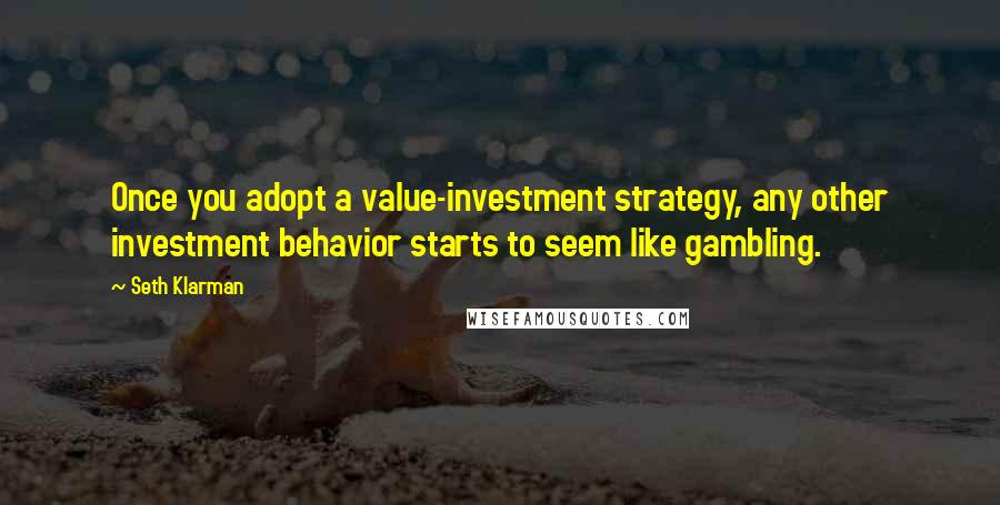 Seth Klarman Quotes: Once you adopt a value-investment strategy, any other investment behavior starts to seem like gambling.