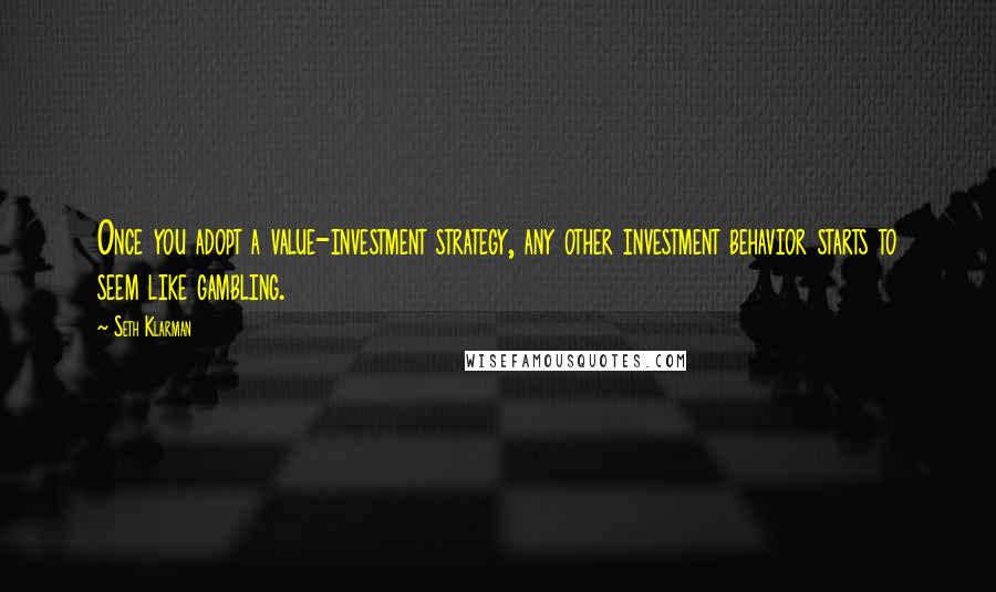 Seth Klarman Quotes: Once you adopt a value-investment strategy, any other investment behavior starts to seem like gambling.