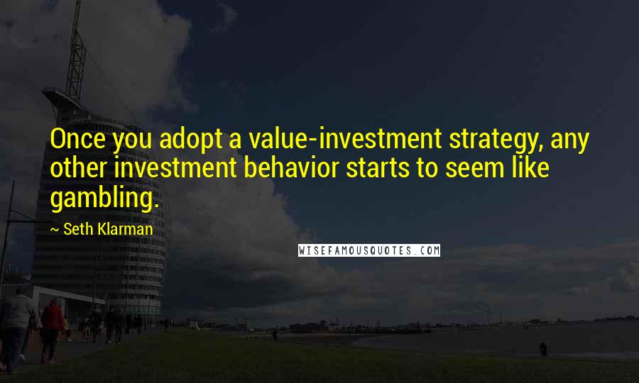 Seth Klarman Quotes: Once you adopt a value-investment strategy, any other investment behavior starts to seem like gambling.