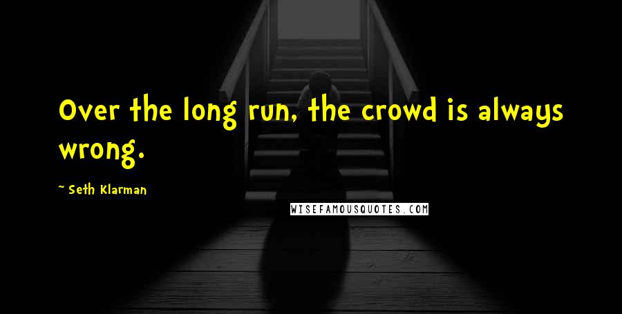 Seth Klarman Quotes: Over the long run, the crowd is always wrong.
