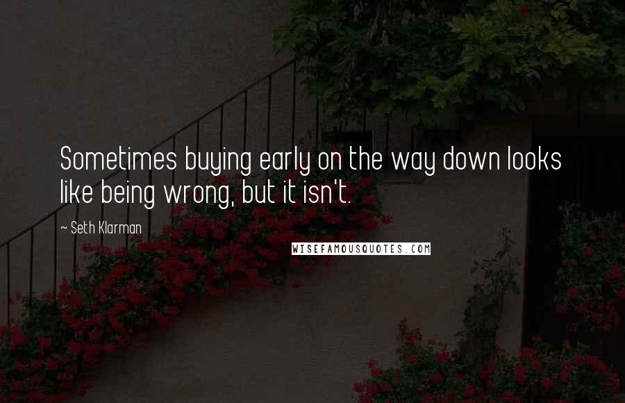 Seth Klarman Quotes: Sometimes buying early on the way down looks like being wrong, but it isn't.
