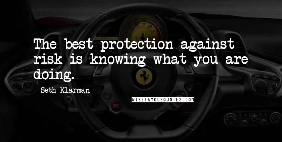 Seth Klarman Quotes: The best protection against risk is knowing what you are doing.