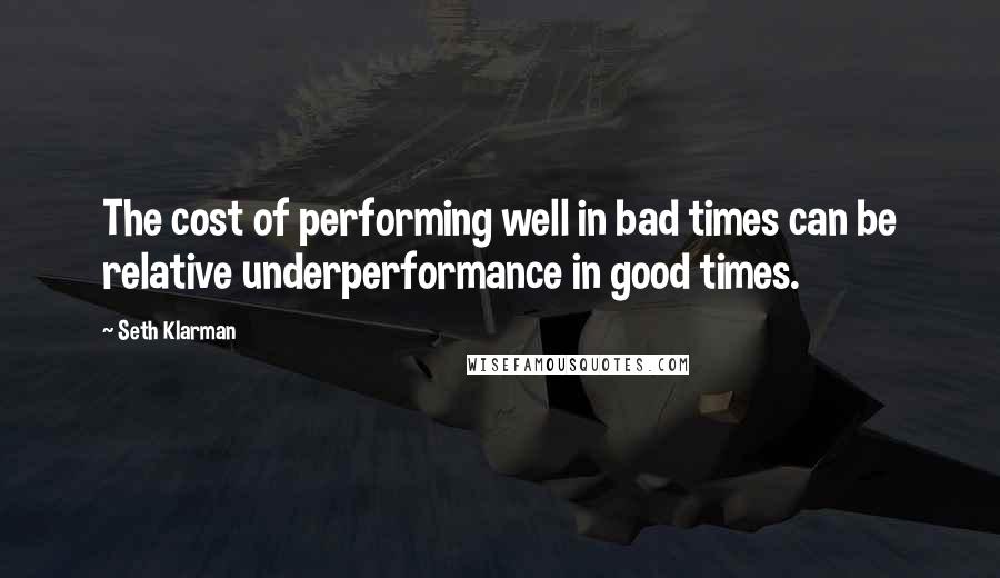 Seth Klarman Quotes: The cost of performing well in bad times can be relative underperformance in good times.