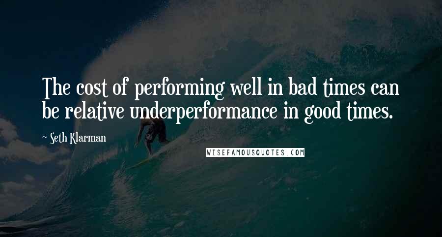 Seth Klarman Quotes: The cost of performing well in bad times can be relative underperformance in good times.