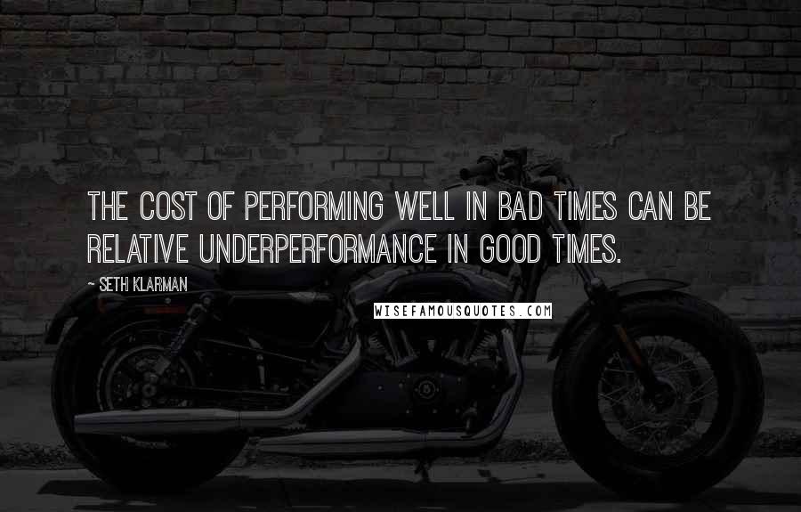 Seth Klarman Quotes: The cost of performing well in bad times can be relative underperformance in good times.