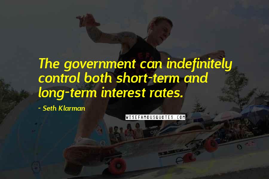 Seth Klarman Quotes: The government can indefinitely control both short-term and long-term interest rates.