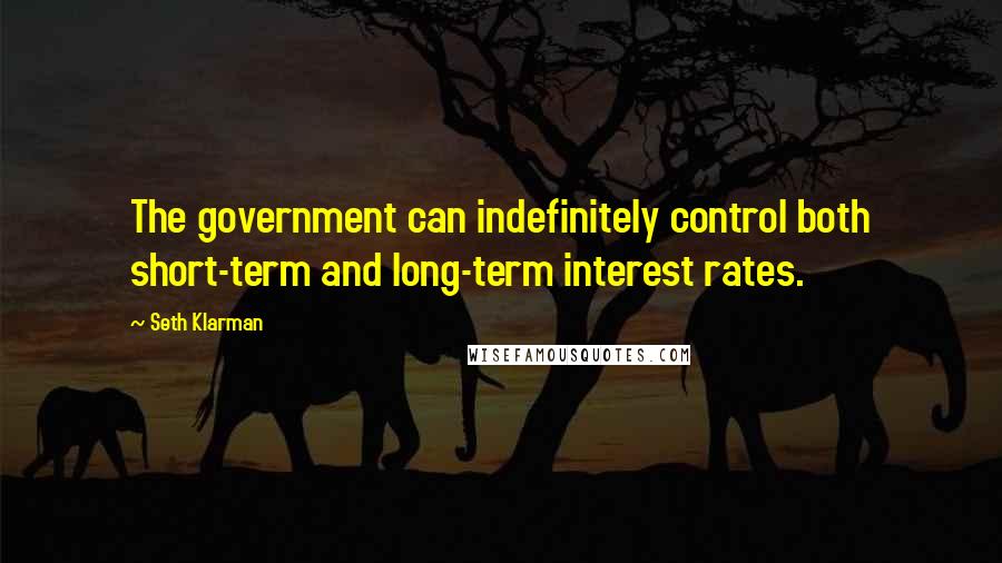 Seth Klarman Quotes: The government can indefinitely control both short-term and long-term interest rates.