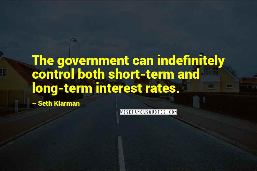 Seth Klarman Quotes: The government can indefinitely control both short-term and long-term interest rates.